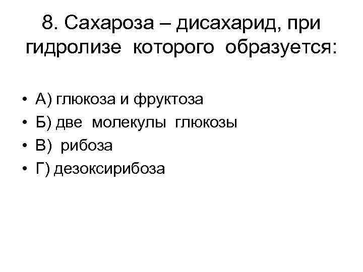 8. Сахароза – дисахарид, при гидролизе которого образуется: • • А) глюкоза и фруктоза