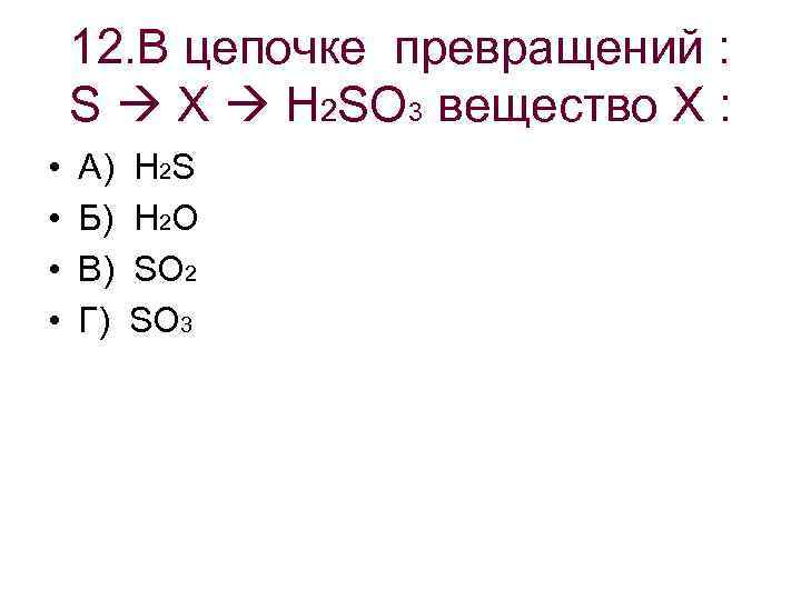 12. В цепочке превращений : S X H 2 SO 3 вещество Х :