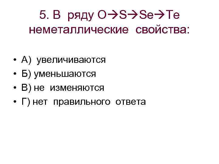 5. В ряду O S Se Te неметаллические свойства: • • А) увеличиваются Б)