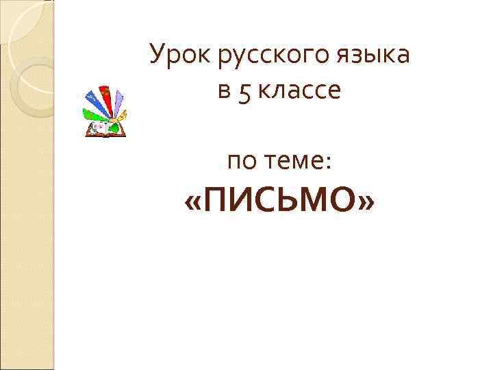 Урок русского языка в 5 классе по теме: «ПИСЬМО» 