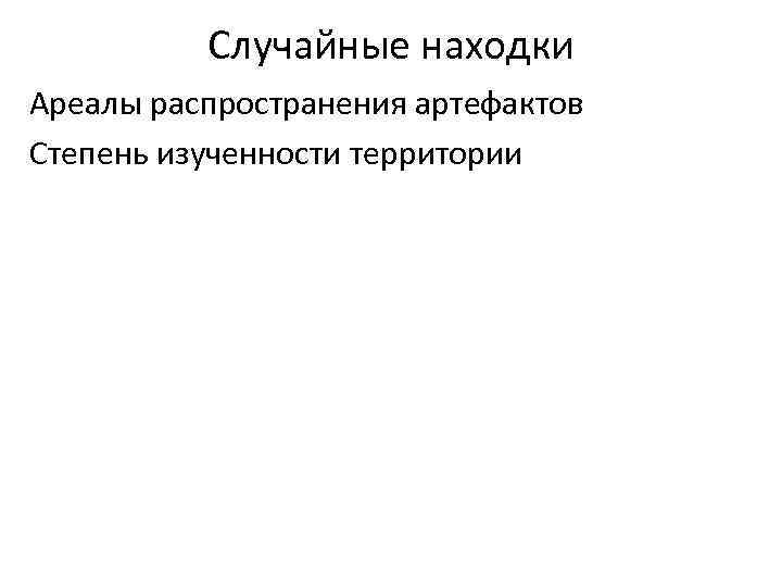 Случайные находки Ареалы распространения артефактов Степень изученности территории 