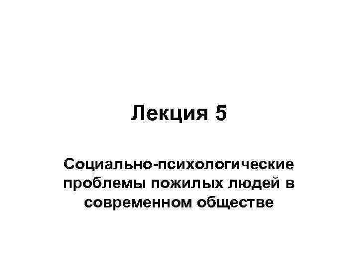 Лекция 5 Социально-психологические проблемы пожилых людей в современном обществе 