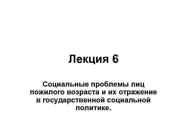 Лекция 6 Социальные проблемы лиц пожилого возраста и их отражение в государственной социальной политике.
