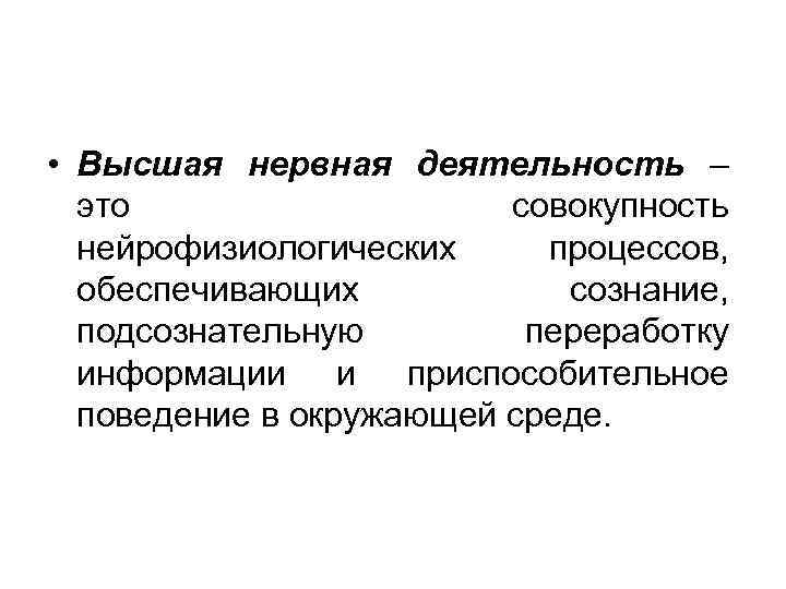  • Высшая нервная деятельность – это совокупность нейрофизиологических процессов, обеспечивающих сознание, подсознательную переработку