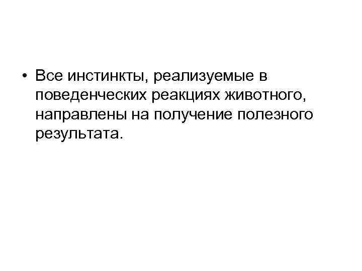 • Все инстинкты, реализуемые в поведенческих реакциях животного, направлены на получение полезного результата.