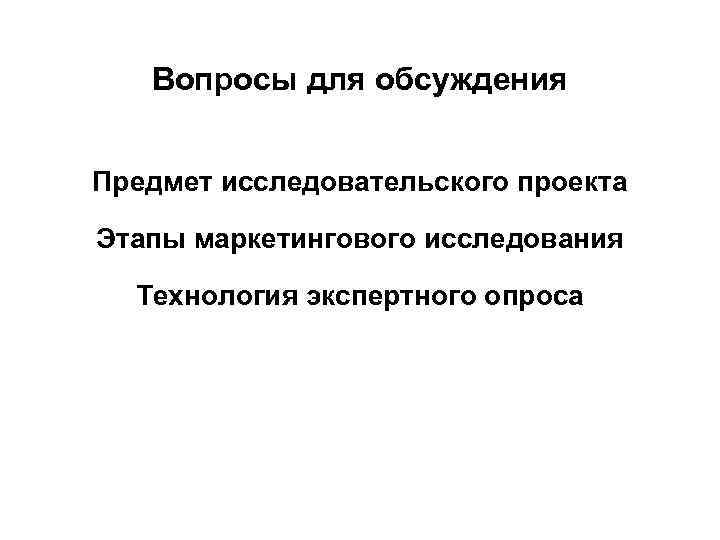 Вопросы для обсуждения Предмет исследовательского проекта Этапы маркетингового исследования Технология экспертного опроса 