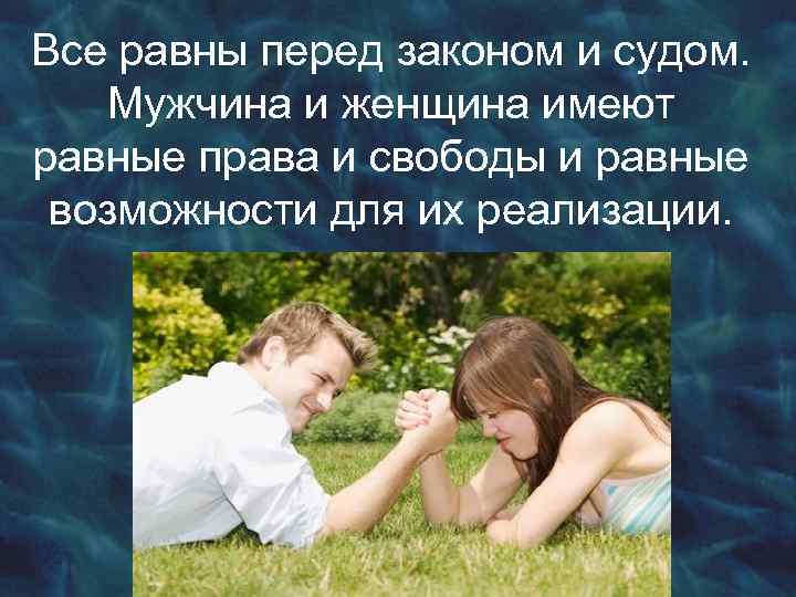 Все равны перед законом и судом. Мужчина и женщина имеют равные права и свободы