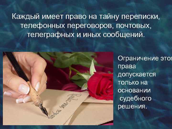 Каждый имеет право на тайну переписки, телефонных переговоров, почтовых, телеграфных и иных сообщений. Ограничение