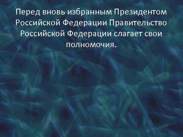 Перед вновь избранным Президентом Российской Федерации Правительство Российской Федерации слагает свои полномочия. 