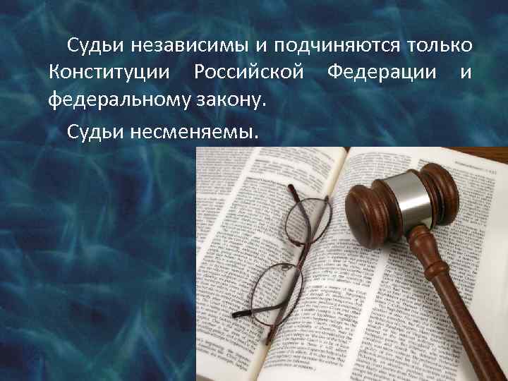 Судьи независимы и подчиняются только Конституции Российской Федерации и федеральному закону. Судьи несменяемы. 
