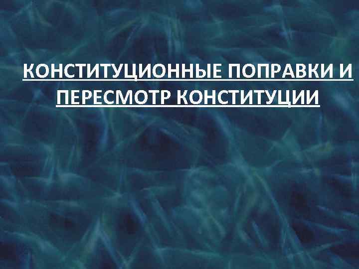 КОНСТИТУЦИОННЫЕ ПОПРАВКИ И ПЕРЕСМОТР КОНСТИТУЦИИ 