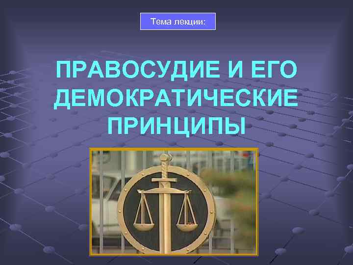 Тема лекции: ПРАВОСУДИЕ И ЕГО ДЕМОКРАТИЧЕСКИЕ ПРИНЦИПЫ 