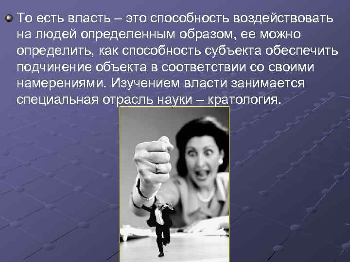То есть власть – это способность воздействовать на людей определенным образом, ее можно определить,