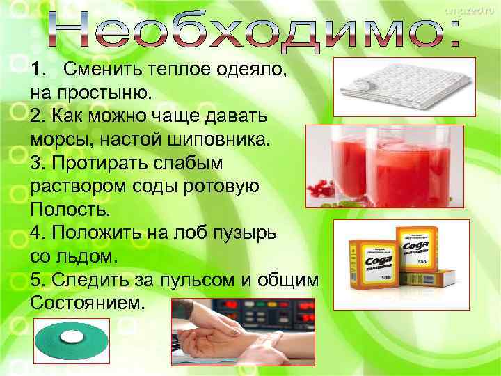 1. Сменить теплое одеяло, на простыню. 2. Как можно чаще давать морсы, настой шиповника.