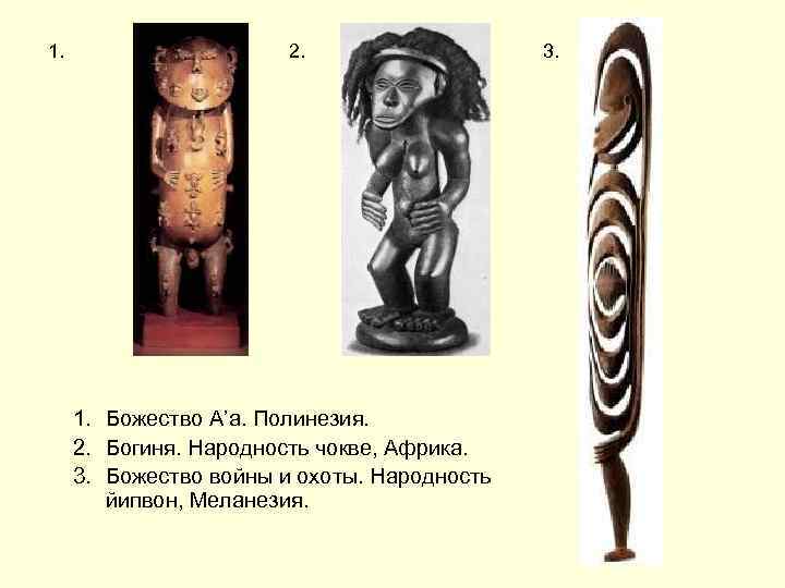1. 2. 1. Божество А’а. Полинезия. 2. Богиня. Народность чокве, Африка. 3. Божество войны