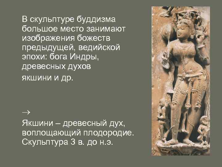 В скульптуре буддизма большое место занимают изображения божеств предыдущей, ведийской эпохи: бога Индры, древесных