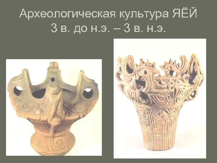 Археологическая культура ЯЁЙ 3 в. до н. э. – 3 в. н. э. 