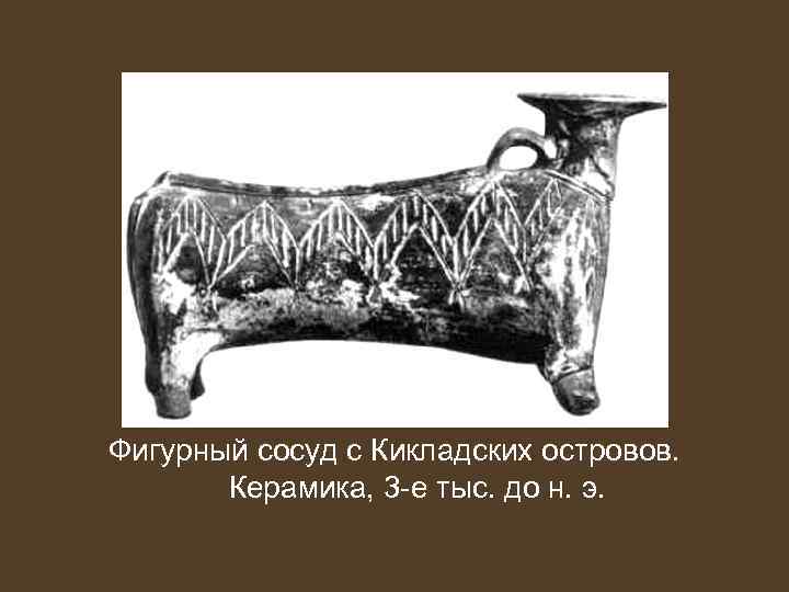 Фигурный сосуд с Кикладских островов. Керамика, 3 -е тыс. до н. э. 