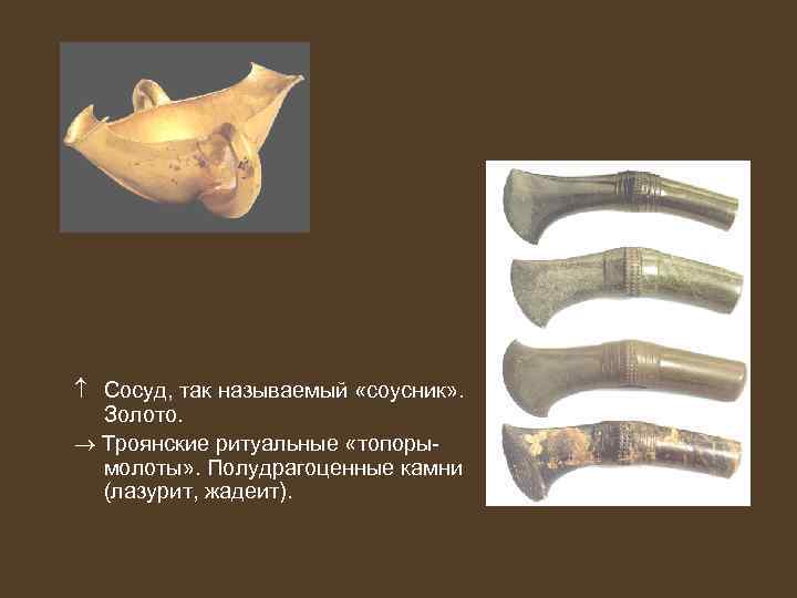  Сосуд, так называемый «соусник» . Золото. Троянские ритуальные «топорымолоты» . Полудрагоценные камни (лазурит,