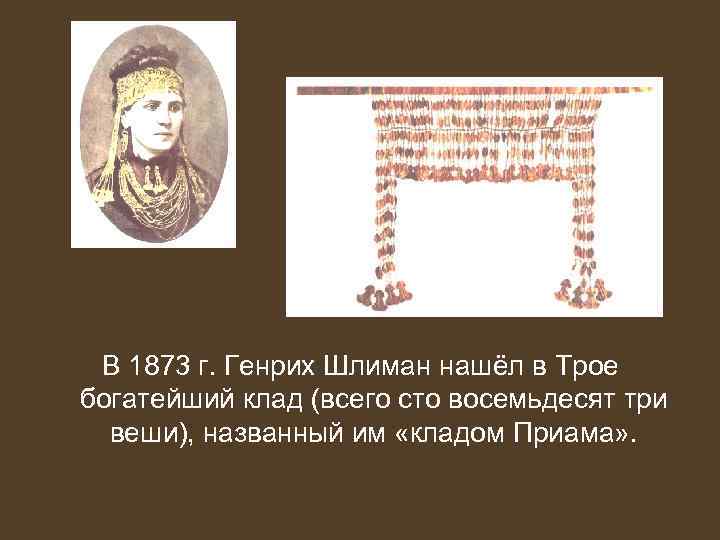 В 1873 г. Генрих Шлиман нашёл в Трое богатейший клад (всего сто восемьдесят три