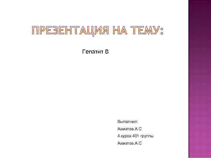 Гепатит В Выполнил: Ахматов. А. С 4 курса 401 группы Ахматов. А. С 