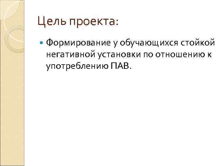 Цель проекта: Формирование у обучающихся стойкой негативной установки по отношению к употреблению ПАВ. 