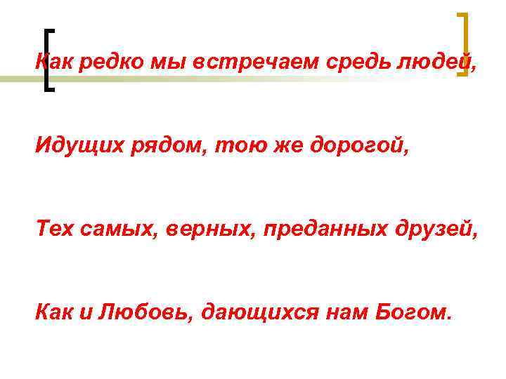 Как редко мы встречаем средь людей, Идущих рядом, тою же дорогой, Тех самых, верных,