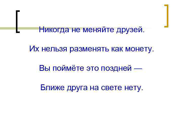 Никогда не меняйте друзей. Их нельзя разменять как монету. Вы поймёте это поздней —