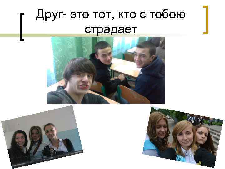 Друг- это тот, кто с тобою страдает 