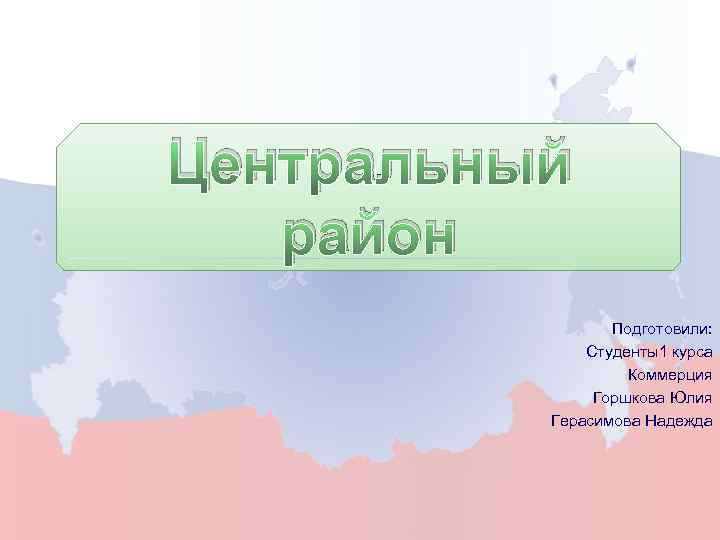  Центральный район Подготовили: Студенты1 курса Коммерция Горшкова Юлия Герасимова Надежда 