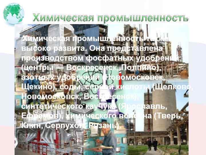 Химическая промышленность также высоко развита. Она представлена производством фосфатных удобрений (центры — Воскресенск, Полпино),