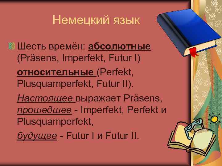 Немецкий язык Шесть времён: абсолютные (Präsens, Imperfekt, Futur I) относительные (Perfekt, Plusquamperfekt, Futur II).