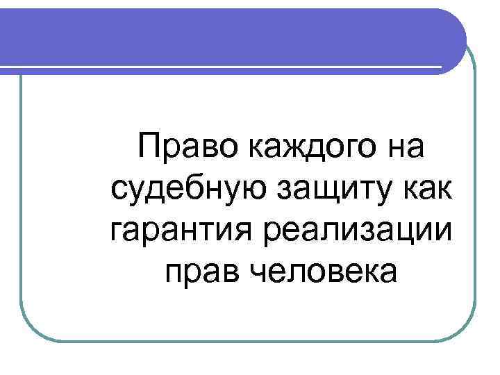 Основное право каждого человека. Право на судебную защиту. Право на судебную защиту гарантии. Гарантии права на судебную защит. Гарантии реализации права на судебную защиту.