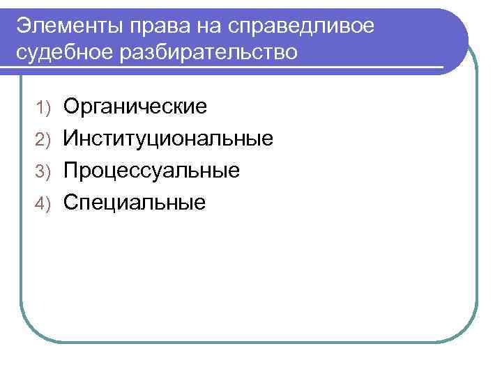 Элементы права на справедливое судебное разбирательство Органические 2) Институциональные 3) Процессуальные 4) Специальные 1)