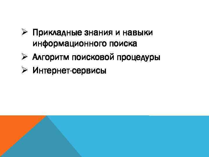 Ø Прикладные знания и навыки информационного поиска Ø Алгоритм поисковой процедуры Ø Интернет-сервисы 