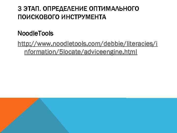 3 ЭТАП. ОПРЕДЕЛЕНИЕ ОПТИМАЛЬНОГО ПОИСКОВОГО ИНСТРУМЕНТА Noodle. Tools http: //www. noodletools. com/debbie/literacies/i nformation/5 locate/adviceengine.