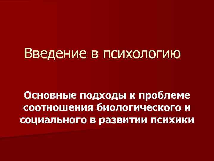 Введение в психологию Основные подходы к проблеме соотношения биологического и социального в развитии психики