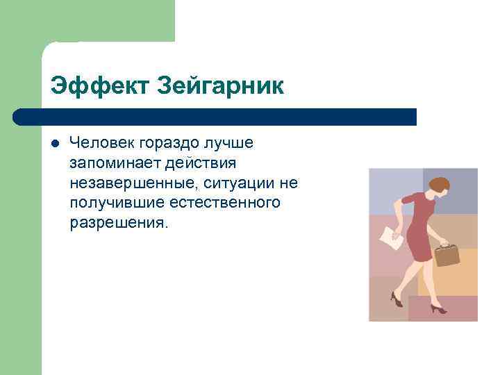Эффект Зейгарник l Человек гораздо лучше запоминает действия незавершенные, ситуации не получившие естественного разрешения.