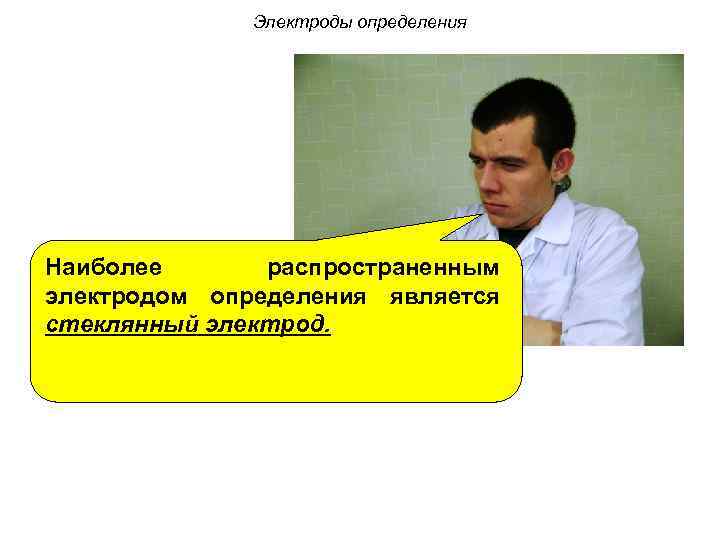 Электроды определения Наиболее распространенным электродом определения является стеклянный электрод. 