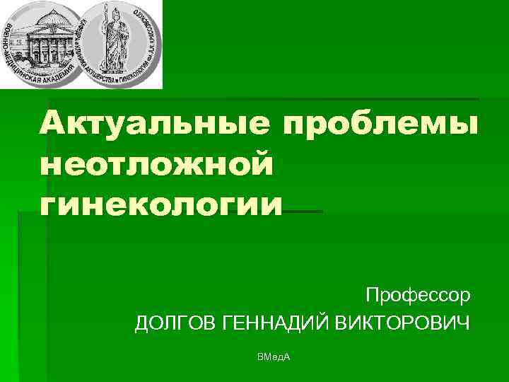 Актуальные проблемы неотложной гинекологии Профессор ДОЛГОВ ГЕННАДИЙ ВИКТОРОВИЧ ВМед. А 