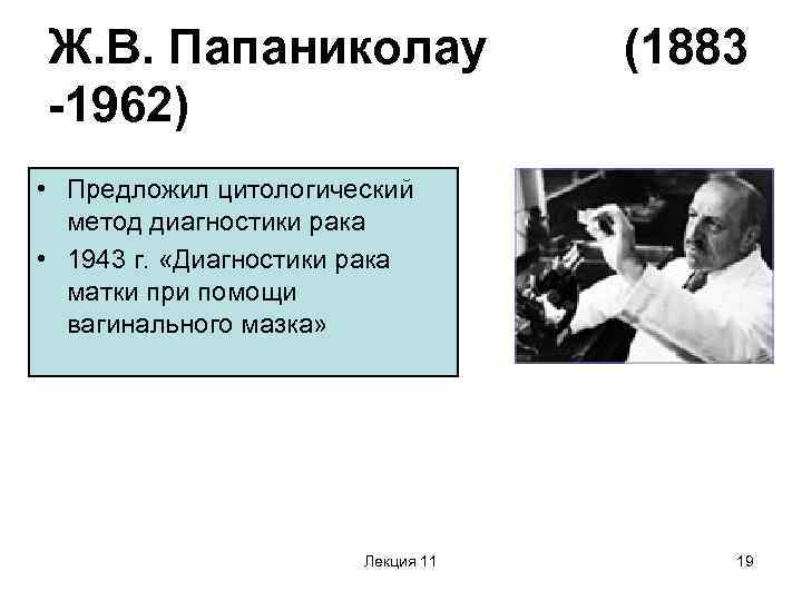 Ж. В. Папаниколау -1962) (1883 • Предложил цитологический метод диагностики рака • 1943 г.