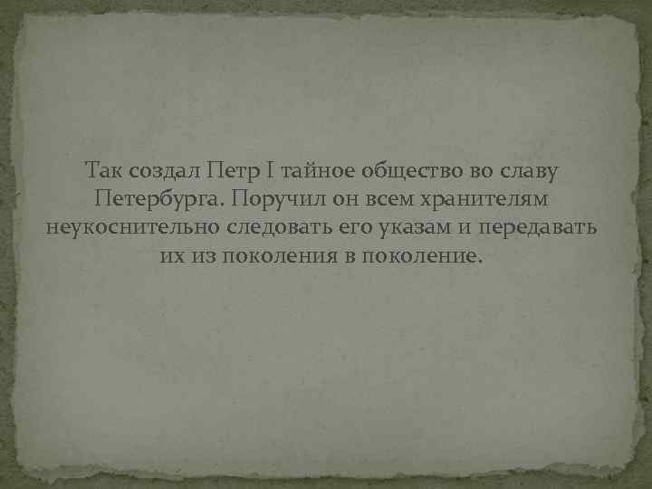 Так создал Петр I тайное общество во славу Петербурга. Поручил он всем хранителям неукоснительно