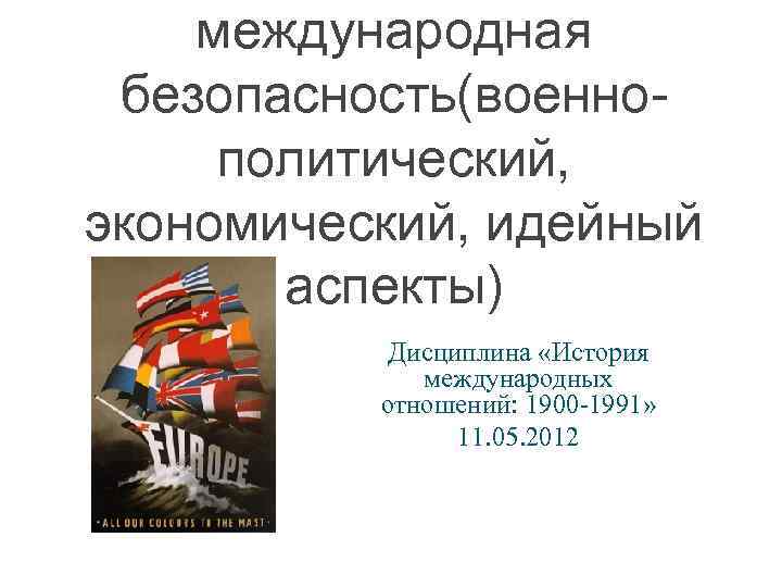 международная безопасность(военнополитический, экономический, идейный аспекты) Дисциплина «История международных отношений: 1900 1991» 11. 05. 2012
