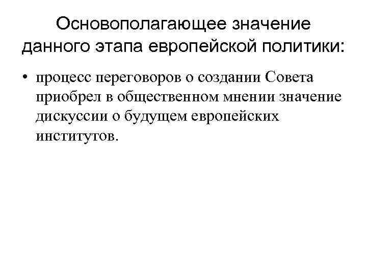Основополагающее значение данного этапа европейской политики: • процесс переговоров о создании Совета приобрел в