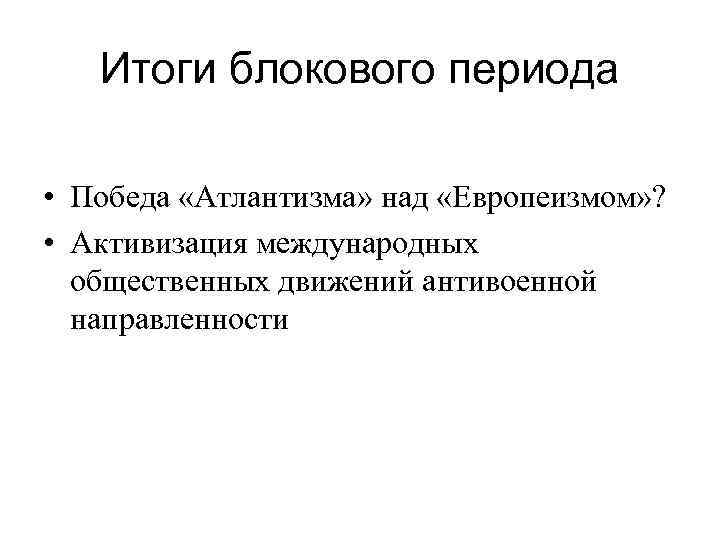 Итоги блокового периода • Победа «Атлантизма» над «Европеизмом» ? • Активизация международных общественных движений