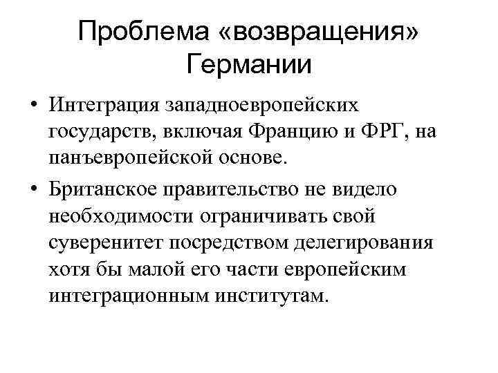 Проблема «возвращения» Германии • Интеграция западноевропейских государств, включая Францию и ФРГ, на панъевропейской основе.