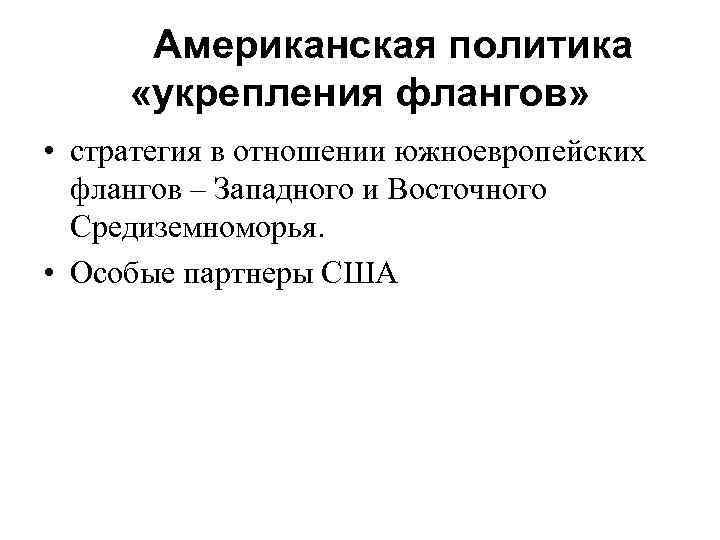  Американская политика «укрепления флангов» • стратегия в отношении южноевропейских флангов – Западного и