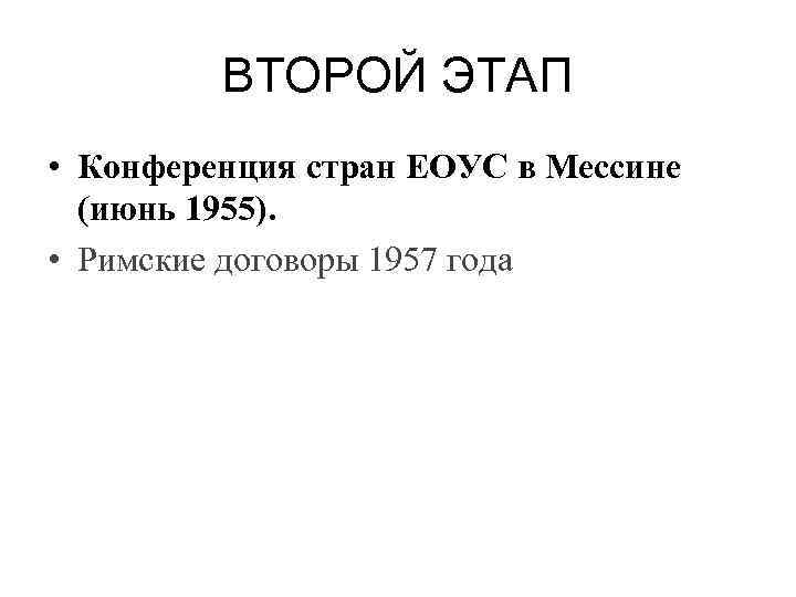 ВТОРОЙ ЭТАП • Конференция стран ЕОУС в Мессине (июнь 1955). • Римские договоры 1957
