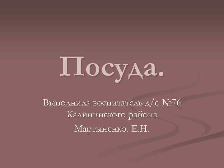 Посуда. Выполнила воспитатель д/с № 76 Калининского района Мартыненко. Е. Н. 