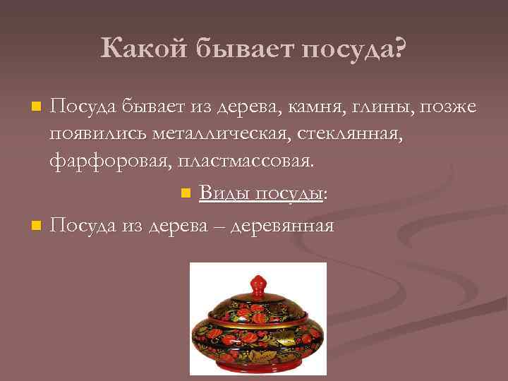 Какой бывает посуда? Посуда бывает из дерева, камня, глины, позже появились металлическая, стеклянная, фарфоровая,